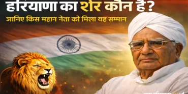 हरियाणा का शेर कौन है? जानिए किस महान नेता को मिला यह सम्मान